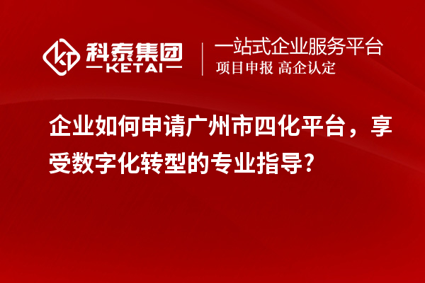 企业如何申请广州市四化平台，享受数字化转型的专业指导?