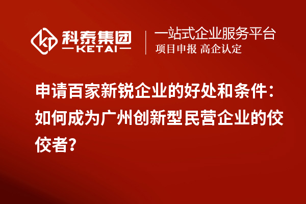 申请百家新锐企业的好处和条件：如何成为广州创新型民营企业的佼佼者？