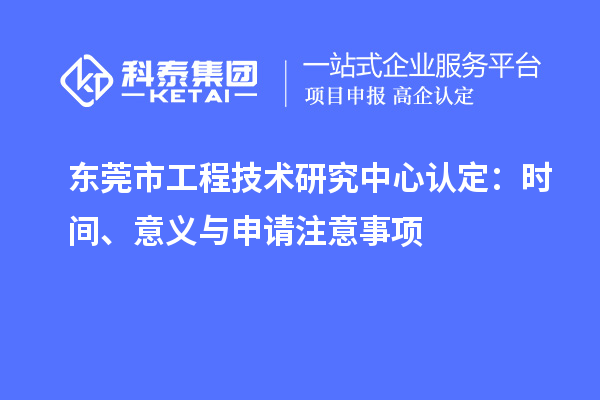 东莞市工程技术研究中心认定：时间、意义与申请注意事项