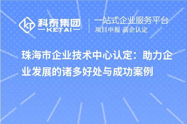 <a href=http://www.1ys1w.cn/zhuhai/ target=_blank class=infotextkey>珠海市企业技术中心</a>认定：助力企业发展的诸多好处与成功案例