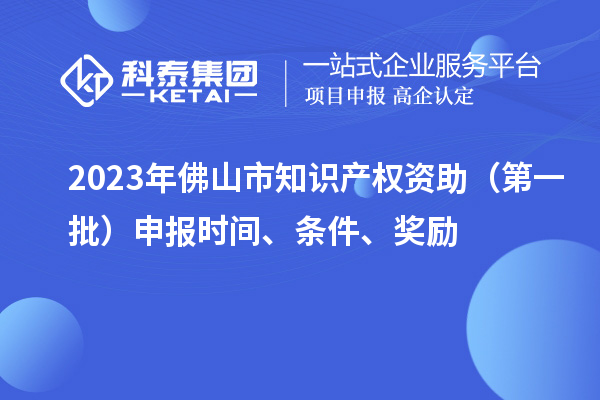 2023年佛山市知识产权资助（第一批）申报时间、条件、奖励