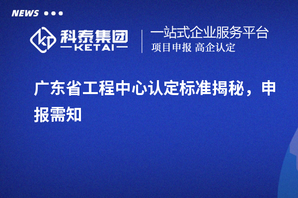 广东省工程中心认定标准揭秘，申报需知