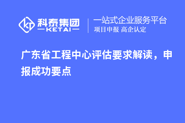 广东省工程中心评估要求解读，申报成功要点