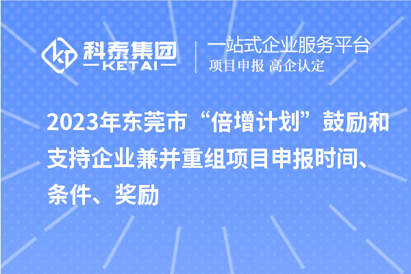 2023年东莞市“倍增计划”鼓励和支持企业兼并重组项目申报时间、条件、奖励