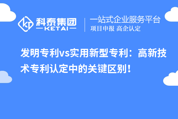 发明专利 vs实用新型专利：高新技术专利认定中的关键区别！