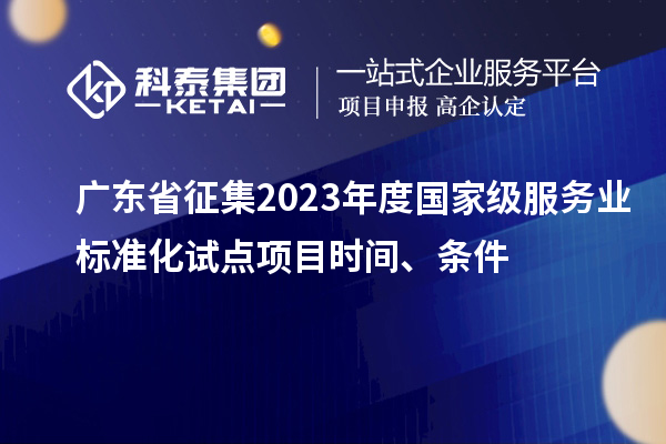 广东省征集2023年度国家级服务业标准化试点项目时间、条件