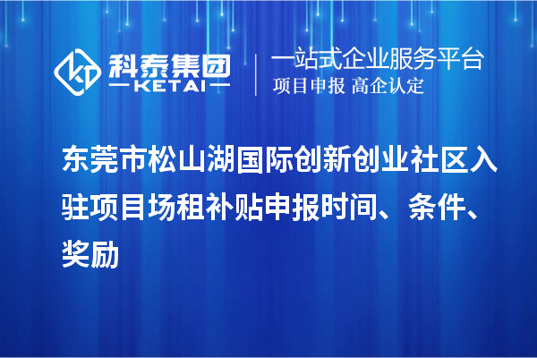 东莞市松山湖国际创新创业社区入驻项目场租补贴申报时间、条件、奖励