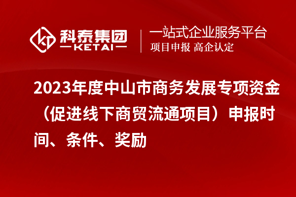 2023年度中山市商务发展专项资金（促进线下商贸流通项目）申报时间、条件、奖励