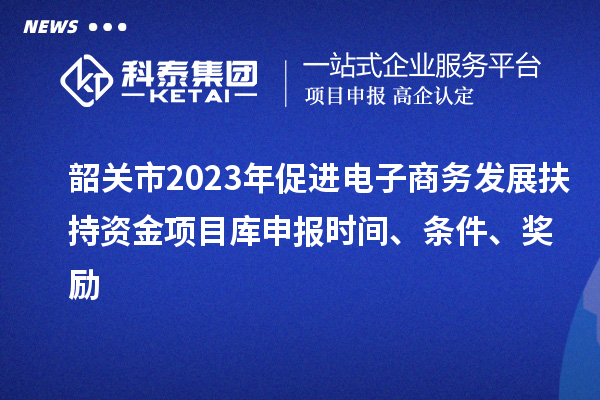 韶关市2023年促进电子商务发展扶持资金项目库申报时间、条件、奖励