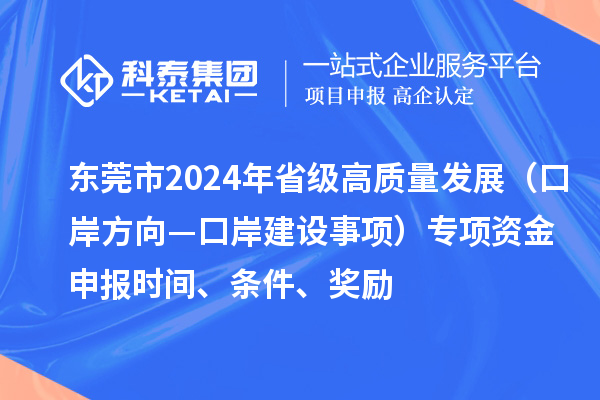 东莞市2024年省级高质量发展（口岸方向—口岸建设事项）专项资金申报时间、条件、奖励