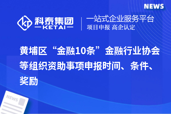 黄埔区“金融10条”金融行业协会等组织资助事项申报时间、条件、奖励