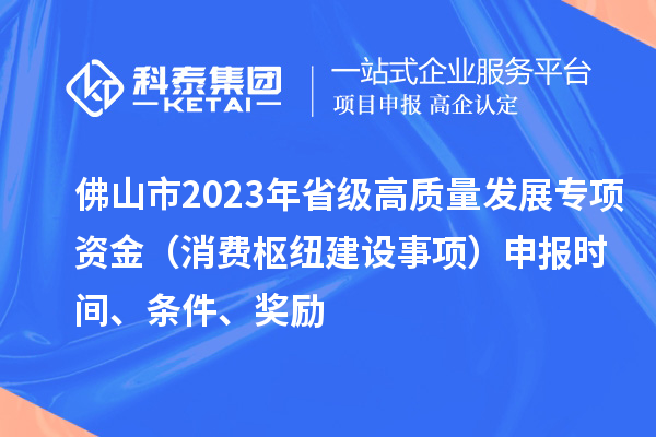 佛山市2023年省级高质量发展专项资金（消费枢纽建设事项）申报时间、条件、奖励