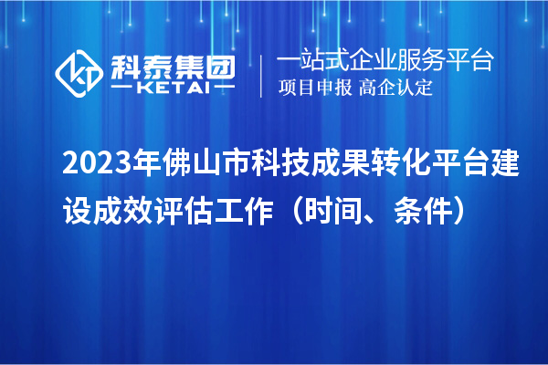 2023年佛山市科技成果转化平台建设成效评估工作（时间、条件）