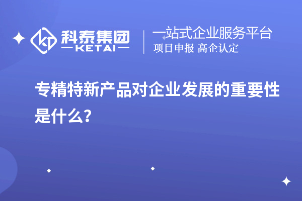 专精特新产品对企业发展的重要性是什么？