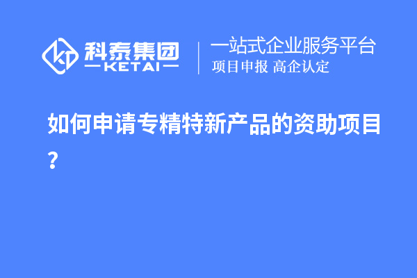 如何申请专精特新产品的资助项目？