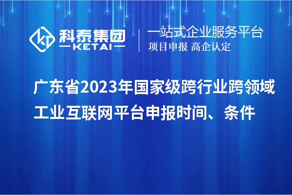 广东省2023年国家级跨行业跨领域工业互联网平台申报时间、条件