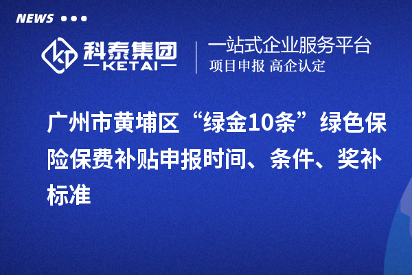 广州市黄埔区“绿金10条”绿色保险保费补贴申报时间、条件、奖补标准