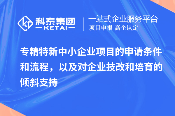 专精特新中小企业项目的申请条件和流程，以及对企业<a href=http://www.1ys1w.cn/fuwu/jishugaizao.html target=_blank class=infotextkey>技改</a>和培育的倾斜支持