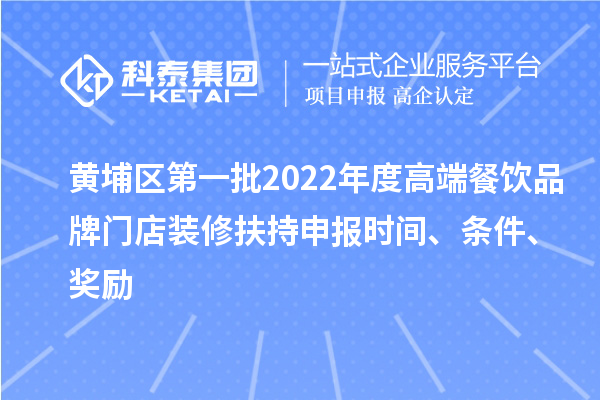 黄埔区第一批2022年度高端餐饮品牌门店装修扶持申报时间、条件、奖励