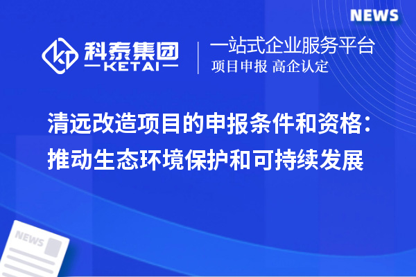 清远改造项目的申报条件和资格：推动生态环境?；ず涂沙中⒄? style=