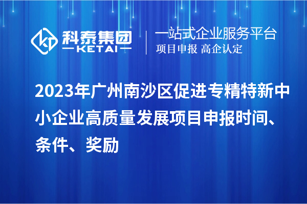 2023年广州南沙区促进专精特新中小企业高质量发展项目申报时间、条件、奖励