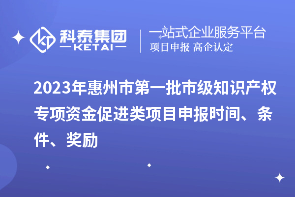 2023年惠州市第一批市级知识产权专项资金促进类项目申报时间、条件、奖励