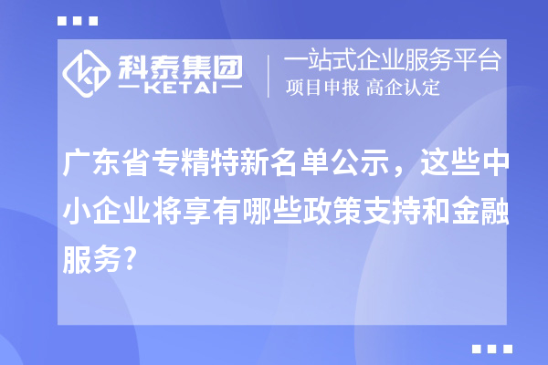 广东省专精特新名单公示，这些中小企业将享有哪些政策支持和金融服务?
