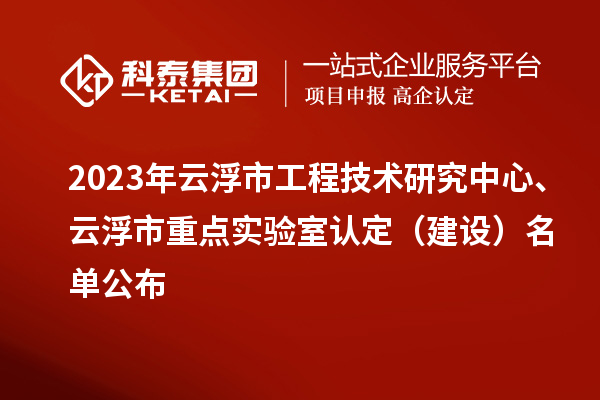 2023年云浮市工程技术研究中心、云浮市重点实验室认定（建设）名单公布
