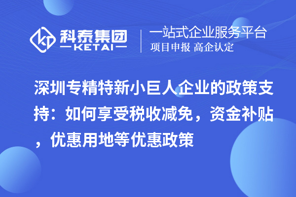 深圳专精特新小巨人企业的政策支持：如何享受税收减免，资金补贴，优惠用地等优惠政策