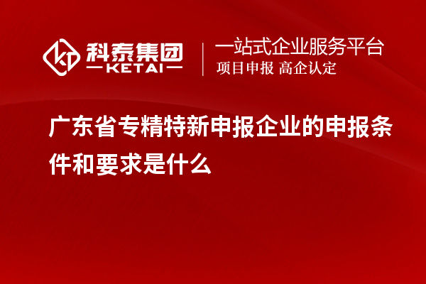 广东省专精特新申报企业的申报条件和要求是什么