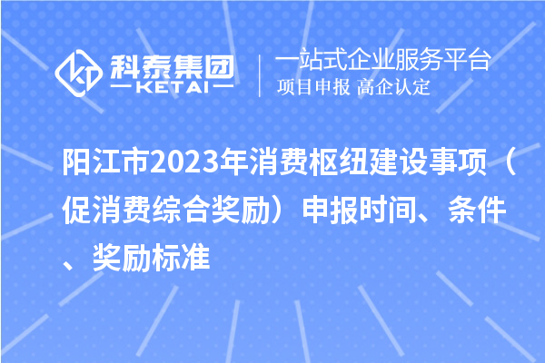 阳江市2023年消费枢纽建设事项（促消费综合奖励）申报时间、条件、奖励标准
