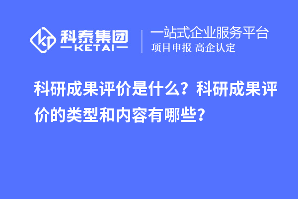 科研成果评价是什么？科研成果评价的类型和内容有哪些？