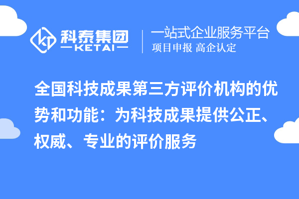 全国科技成果第三方评价机构的优势和功能：为科技成果提供公正、权威、专业的评价服务