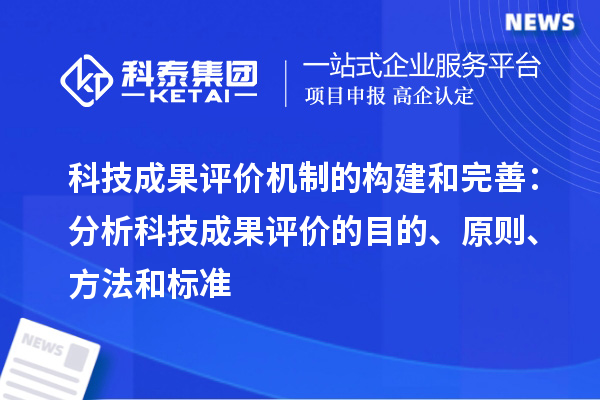 科技成果评价机制的构建和完善：分析科技成果评价的目的、原则、方法和标准