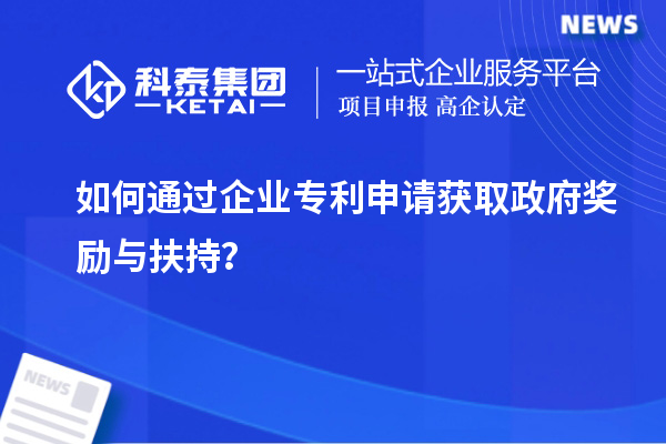 如何通过企业专利申请获取政府奖励与扶持？