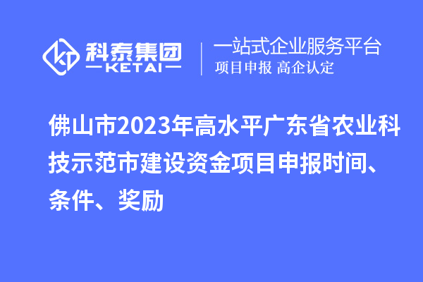 佛山市2023年高水平广东省农业科技示范市建设资金项目申报时间、条件、奖励