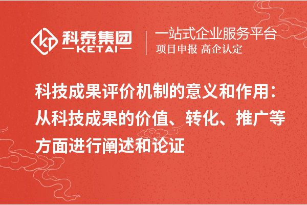科技成果评价机制的意义和作用：从科技成果的价值、转化、推广等方面进行阐述和论证