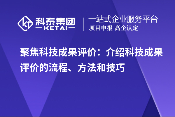 聚焦科技成果评价：介绍科技成果评价的流程、方法和技巧