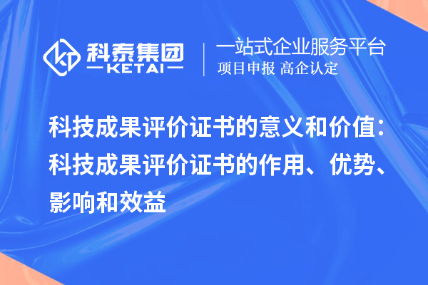 科技成果评价证书的意义和价值：科技成果评价证书的作用、优势、影响和效益
