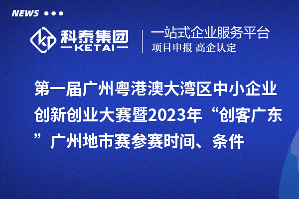第一届广州粤港澳大湾区中小企业创新创业大赛暨2023年“创客广东”广州地市赛参赛时间、条件