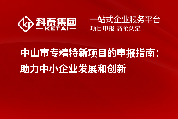 <a href=http://www.1ys1w.cn/zhongshan/ target=_blank class=infotextkey>中山市专精特新</a>项目的申报指南：助力中小企业发展和创新