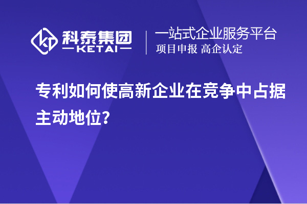 专利如何使高新企业在竞争中占据主动地位？