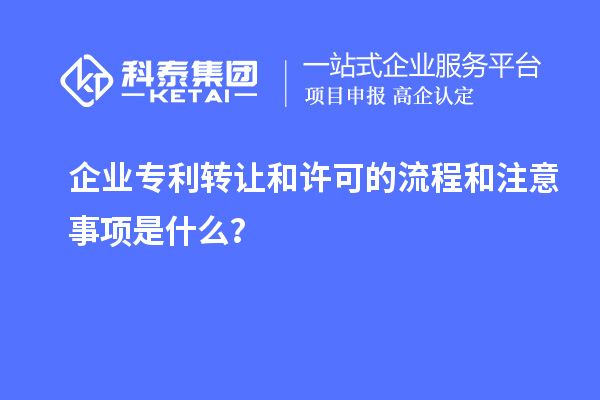 企业专利转让和许可的流程和注意事项是什么？