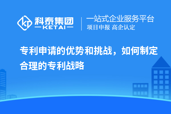 专利申请的优势和挑战，如何制定合理的专利战略