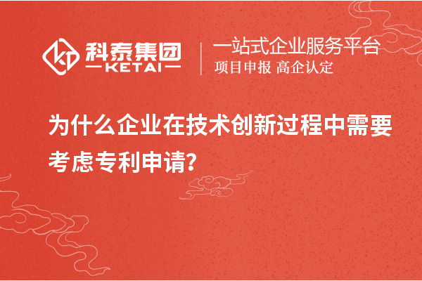 为什么企业在技术创新过程中需要考虑专利申请？