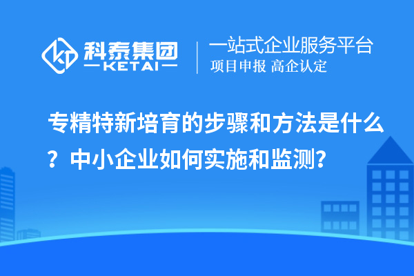 专精特新培育的步骤和方法是什么？中小企业如何实施和监测？