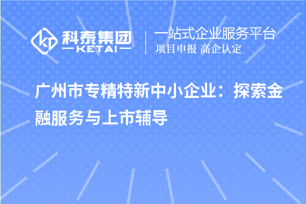 <a href=http://www.1ys1w.cn/guangzhou/ target=_blank class=infotextkey>广州市专精特新</a>中小企业：探索金融服务与上市辅导