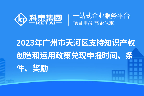 2023年广州市天河区支持知识产权创造和运用政策兑现申报时间、条件、奖励