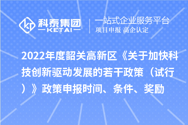 2022年度韶关高新区《关于加快科技创新驱动发展的若干政策（试行）》政策申报时间、条件、奖励