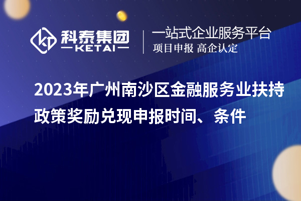 2023年广州南沙区金融服务业扶持政策奖励兑现申报时间、条件